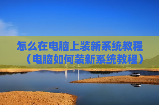 怎么在电脑上装新系统教程（电脑如何装新系统教程）