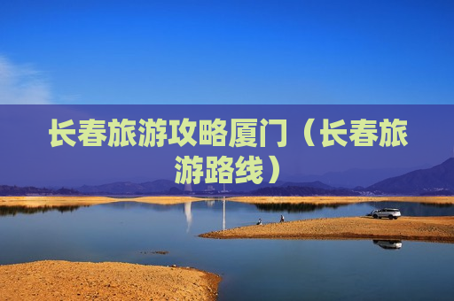 长春旅游攻略厦门（长春旅游路线）