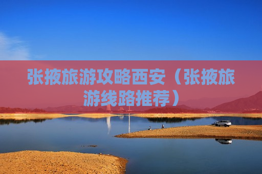 张掖旅游攻略西安（张掖旅游线路推荐）
