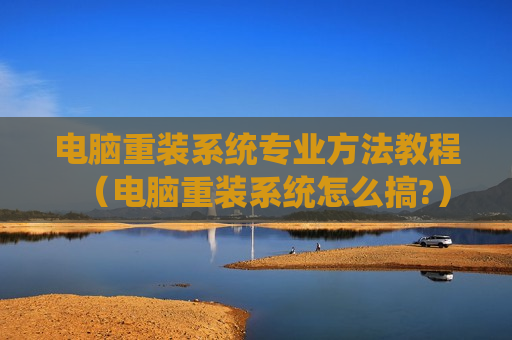 电脑重装系统专业方法教程（电脑重装系统怎么搞?）