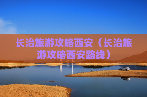 长治旅游攻略西安（长治旅游攻略西安路线）