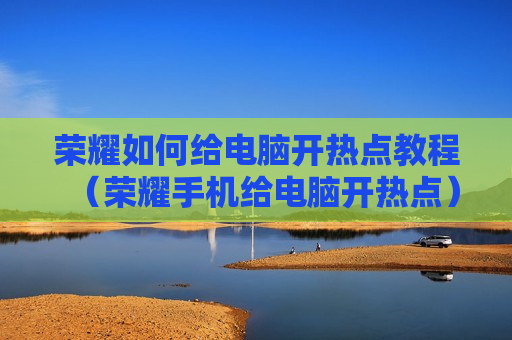 荣耀如何给电脑开热点教程（荣耀手机给电脑开热点）