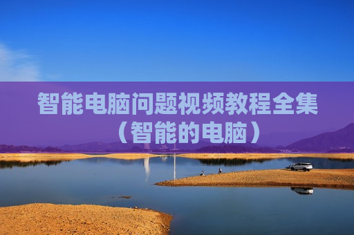 智能电脑问题视频教程全集（智能的电脑）