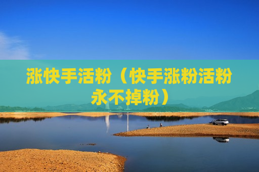 涨快手活粉（快手涨粉活粉永不掉粉）