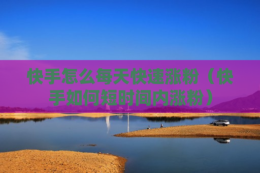 快手怎么每天快速涨粉（快手如何短时间内涨粉）