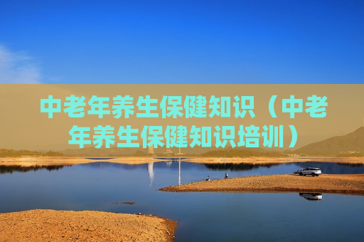 中老年养生保健知识（中老年养生保健知识培训）