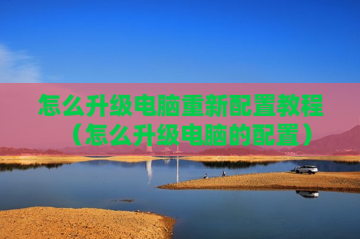怎么升级电脑重新配置教程（怎么升级电脑的配置）