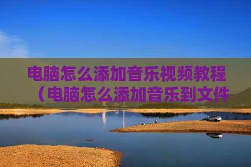 电脑怎么添加音乐视频教程（电脑怎么添加音乐到文件夹）