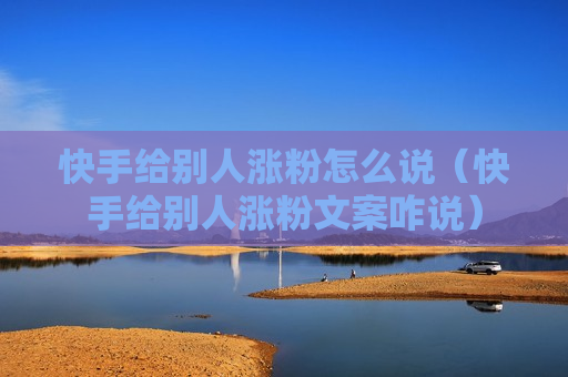 快手给别人涨粉怎么说（快手给别人涨粉文案咋说）