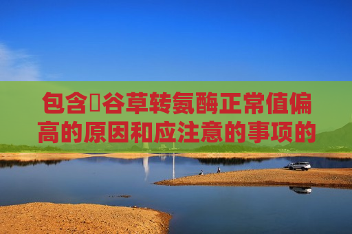包含​谷草转氨酶正常值偏高的原因和应注意的事项的词条