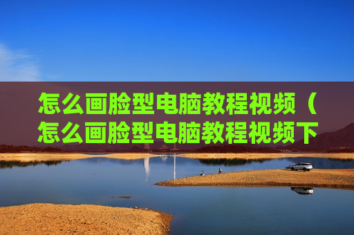 怎么画脸型电脑教程视频（怎么画脸型电脑教程视频下载）