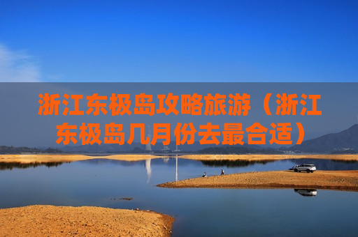 浙江东极岛攻略旅游（浙江东极岛几月份去最合适）