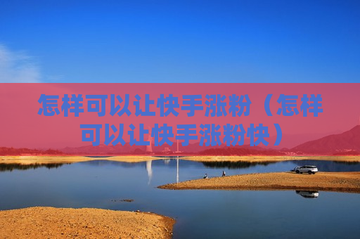 怎样可以让快手涨粉（怎样可以让快手涨粉快）