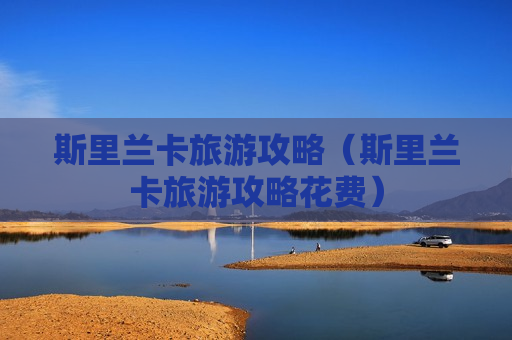 斯里兰卡旅游攻略（斯里兰卡旅游攻略花费）