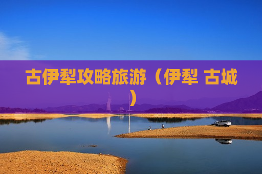 古伊犁攻略旅游（伊犁 古城）