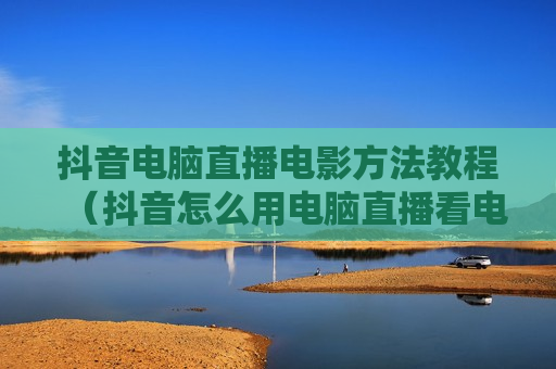 抖音电脑直播电影方法教程（抖音怎么用电脑直播看电影）