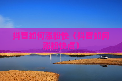 抖音如何涨粉快（抖音如何涨粉快点）