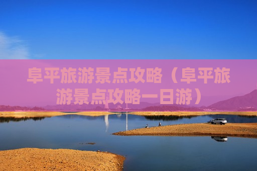 阜平旅游景点攻略（阜平旅游景点攻略一日游）