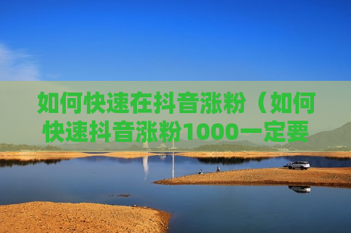 如何快速在抖音涨粉（如何快速抖音涨粉1000一定要看到最后）