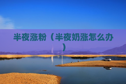 半夜涨粉（半夜奶涨怎么办）