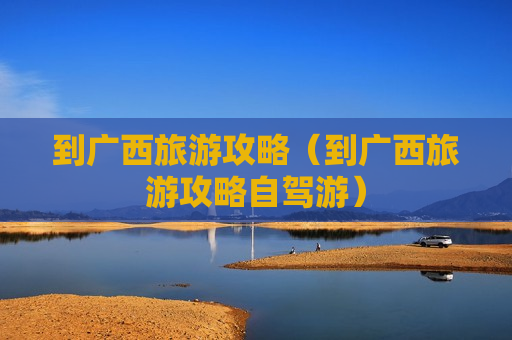 到广西旅游攻略（到广西旅游攻略自驾游）