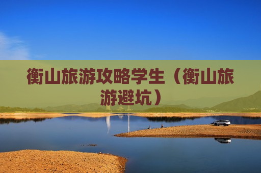 衡山旅游攻略学生（衡山旅游避坑）