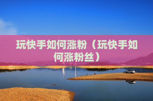 玩快手如何涨粉（玩快手如何涨粉丝）