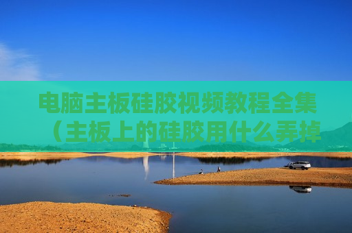 电脑主板硅胶视频教程全集（主板上的硅胶用什么弄掉）