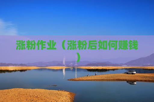涨粉作业（涨粉后如何赚钱）