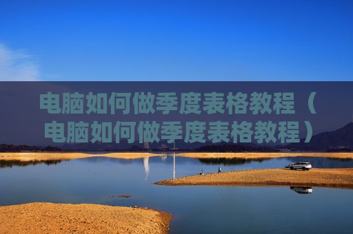 电脑如何做季度表格教程（电脑如何做季度表格教程）