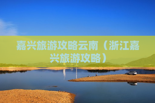 嘉兴旅游攻略云南（浙江嘉兴旅游攻略）