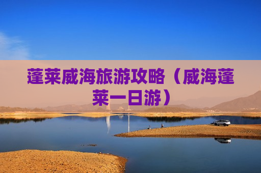 蓬莱威海旅游攻略（威海蓬莱一日游）