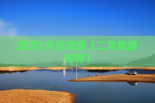 旅游2月份攻略（二月旅游推荐）