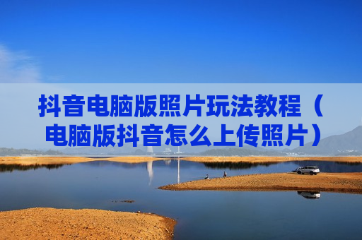 抖音电脑版照片玩法教程（电脑版抖音怎么上传照片）