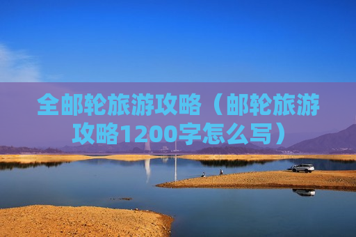 全邮轮旅游攻略（邮轮旅游攻略1200字怎么写）