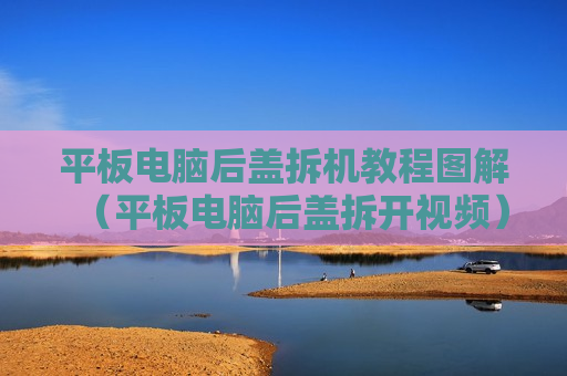 平板电脑后盖拆机教程图解（平板电脑后盖拆开视频）