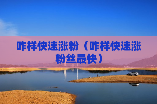 咋样快速涨粉（咋样快速涨粉丝最快）
