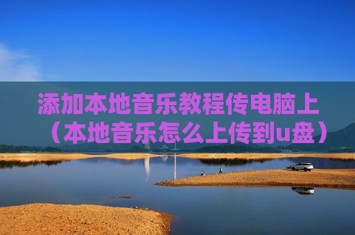 添加本地音乐教程传电脑上（本地音乐怎么上传到u盘）