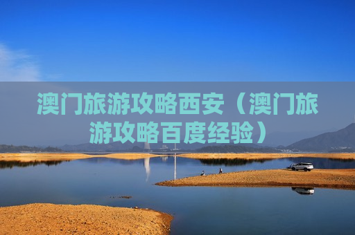 澳门旅游攻略西安（澳门旅游攻略百度经验）