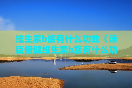 维生素b族有什么功效（汤臣倍健维生素b族有什么功效）