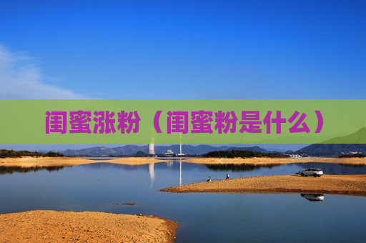 闺蜜涨粉（闺蜜粉是什么）