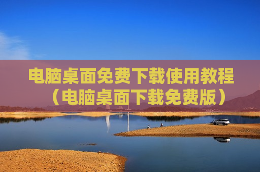 电脑桌面免费下载使用教程（电脑桌面下载免费版）