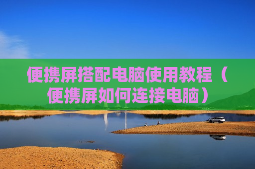 便携屏搭配电脑使用教程（便携屏如何连接电脑）