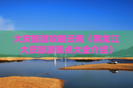 大庆旅游攻略云南（黑龙江大庆旅游景点大全介绍）