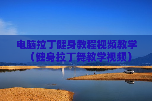 电脑拉丁健身教程视频教学（健身拉丁舞教学视频）