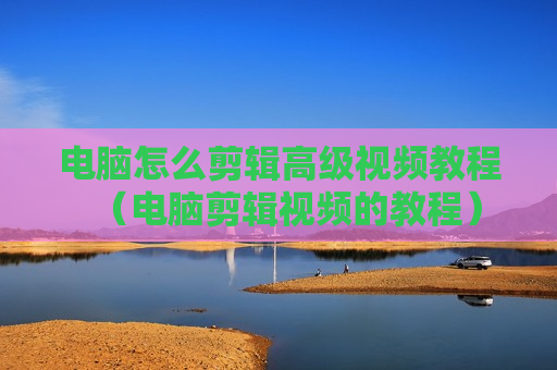 电脑怎么剪辑高级视频教程（电脑剪辑视频的教程）