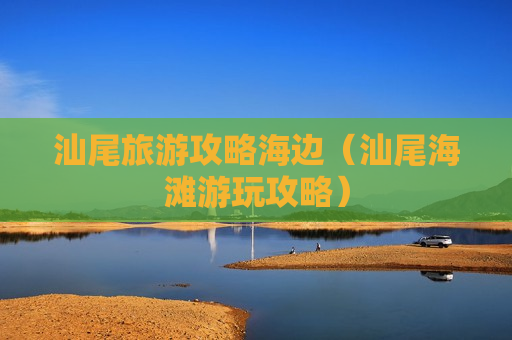 汕尾旅游攻略海边（汕尾海滩游玩攻略）