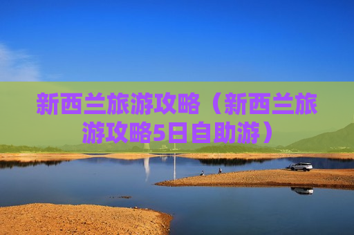 新西兰旅游攻略（新西兰旅游攻略5日自助游）