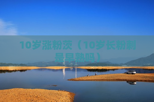 10岁涨粉茨（10岁长粉刺是早熟吗）