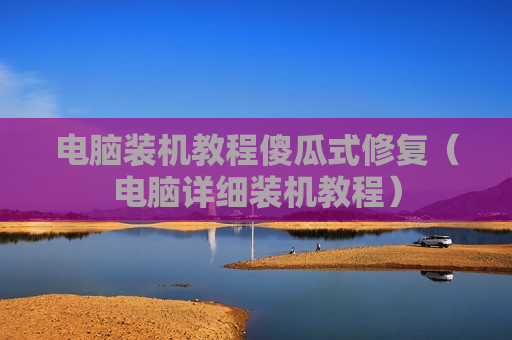 电脑装机教程傻瓜式修复（电脑详细装机教程）